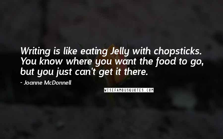Joanne McDonnell Quotes: Writing is like eating Jelly with chopsticks. You know where you want the food to go, but you just can't get it there.