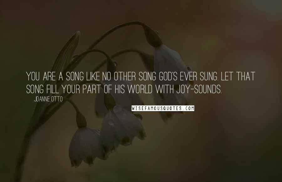 Joanne Otto Quotes: You are a song like no other song God's ever sung. Let that song fill your part of His world with joy-sounds.