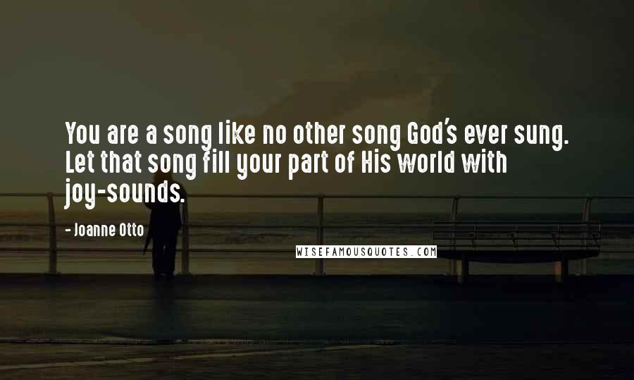 Joanne Otto Quotes: You are a song like no other song God's ever sung. Let that song fill your part of His world with joy-sounds.