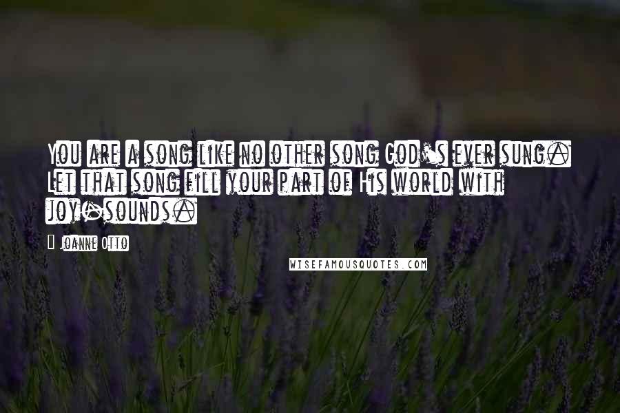 Joanne Otto Quotes: You are a song like no other song God's ever sung. Let that song fill your part of His world with joy-sounds.