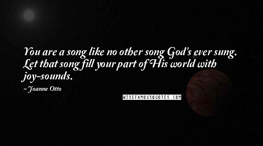 Joanne Otto Quotes: You are a song like no other song God's ever sung. Let that song fill your part of His world with joy-sounds.