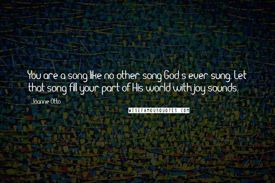 Joanne Otto Quotes: You are a song like no other song God's ever sung. Let that song fill your part of His world with joy-sounds.