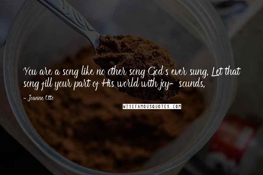 Joanne Otto Quotes: You are a song like no other song God's ever sung. Let that song fill your part of His world with joy-sounds.