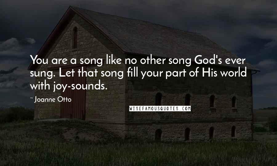 Joanne Otto Quotes: You are a song like no other song God's ever sung. Let that song fill your part of His world with joy-sounds.