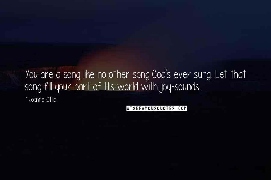 Joanne Otto Quotes: You are a song like no other song God's ever sung. Let that song fill your part of His world with joy-sounds.