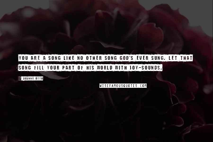 Joanne Otto Quotes: You are a song like no other song God's ever sung. Let that song fill your part of His world with joy-sounds.