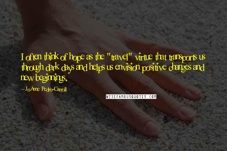 JoAnne Pedro-Carroll Quotes: I often think of hope as the "travel" virtue that transports us through dark days and helps us envision positive changes and new beginnings.