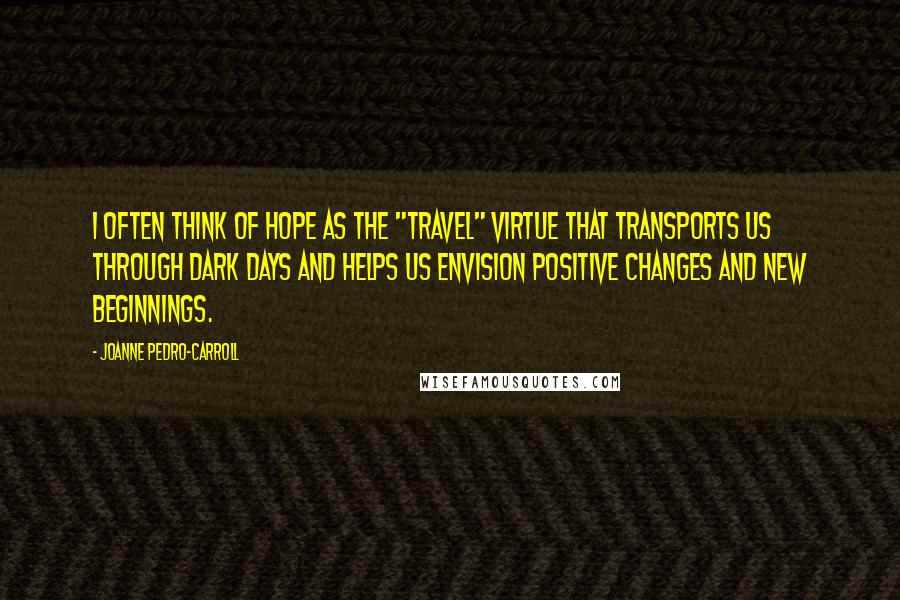 JoAnne Pedro-Carroll Quotes: I often think of hope as the "travel" virtue that transports us through dark days and helps us envision positive changes and new beginnings.