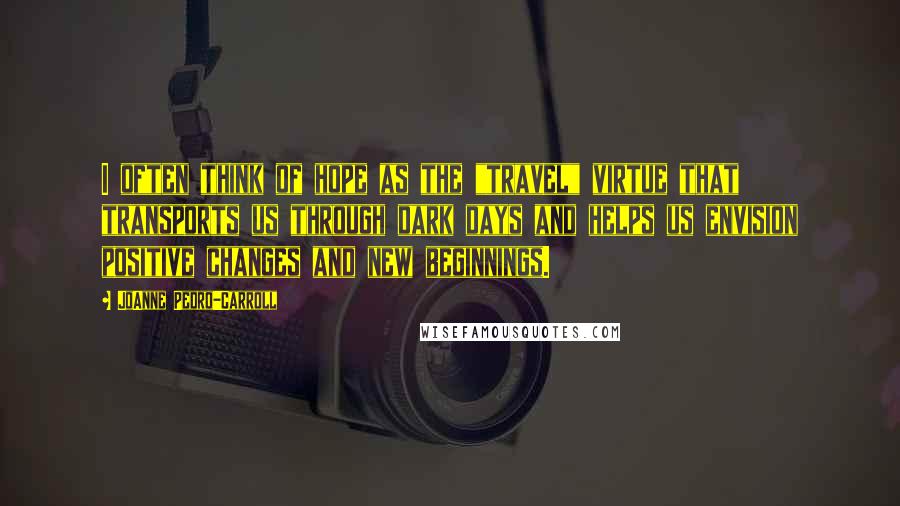 JoAnne Pedro-Carroll Quotes: I often think of hope as the "travel" virtue that transports us through dark days and helps us envision positive changes and new beginnings.