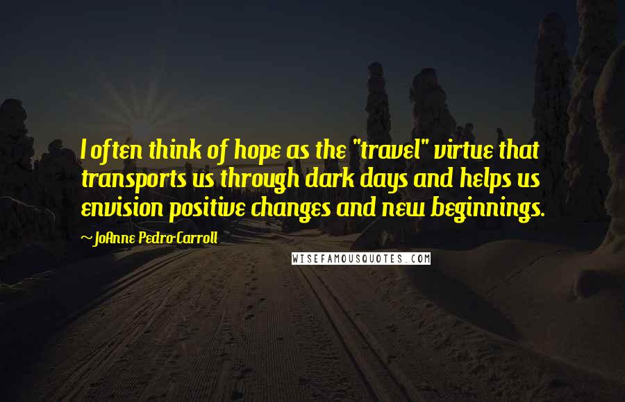 JoAnne Pedro-Carroll Quotes: I often think of hope as the "travel" virtue that transports us through dark days and helps us envision positive changes and new beginnings.