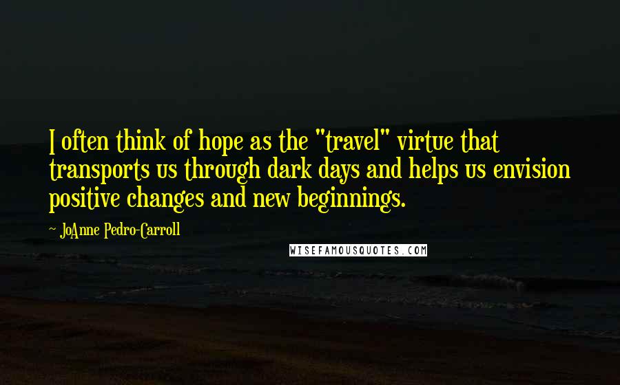 JoAnne Pedro-Carroll Quotes: I often think of hope as the "travel" virtue that transports us through dark days and helps us envision positive changes and new beginnings.