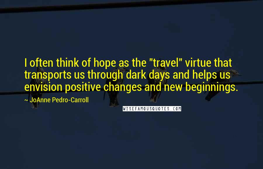 JoAnne Pedro-Carroll Quotes: I often think of hope as the "travel" virtue that transports us through dark days and helps us envision positive changes and new beginnings.