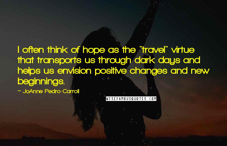 JoAnne Pedro-Carroll Quotes: I often think of hope as the "travel" virtue that transports us through dark days and helps us envision positive changes and new beginnings.