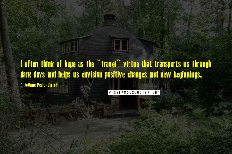 JoAnne Pedro-Carroll Quotes: I often think of hope as the "travel" virtue that transports us through dark days and helps us envision positive changes and new beginnings.