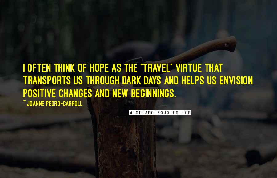 JoAnne Pedro-Carroll Quotes: I often think of hope as the "travel" virtue that transports us through dark days and helps us envision positive changes and new beginnings.