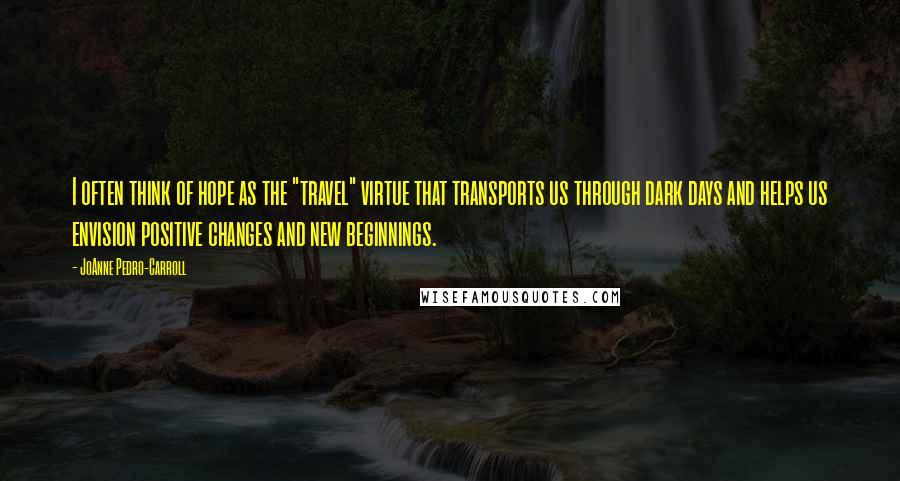 JoAnne Pedro-Carroll Quotes: I often think of hope as the "travel" virtue that transports us through dark days and helps us envision positive changes and new beginnings.