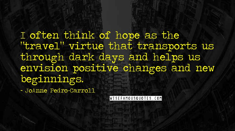 JoAnne Pedro-Carroll Quotes: I often think of hope as the "travel" virtue that transports us through dark days and helps us envision positive changes and new beginnings.