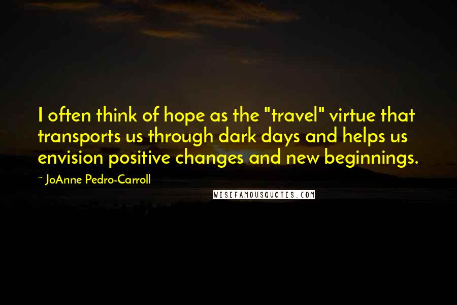 JoAnne Pedro-Carroll Quotes: I often think of hope as the "travel" virtue that transports us through dark days and helps us envision positive changes and new beginnings.