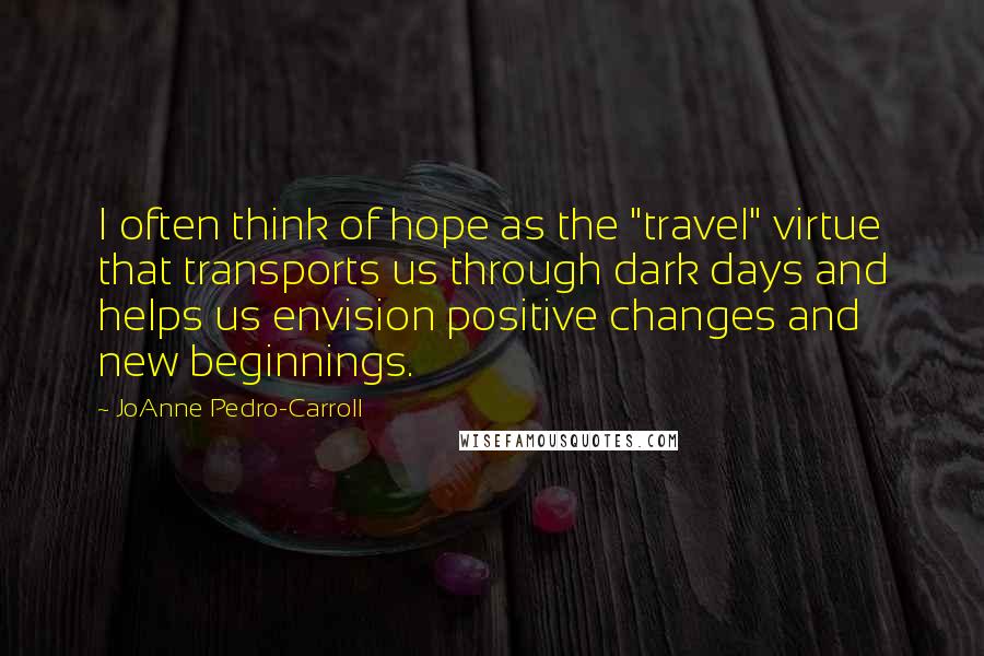 JoAnne Pedro-Carroll Quotes: I often think of hope as the "travel" virtue that transports us through dark days and helps us envision positive changes and new beginnings.