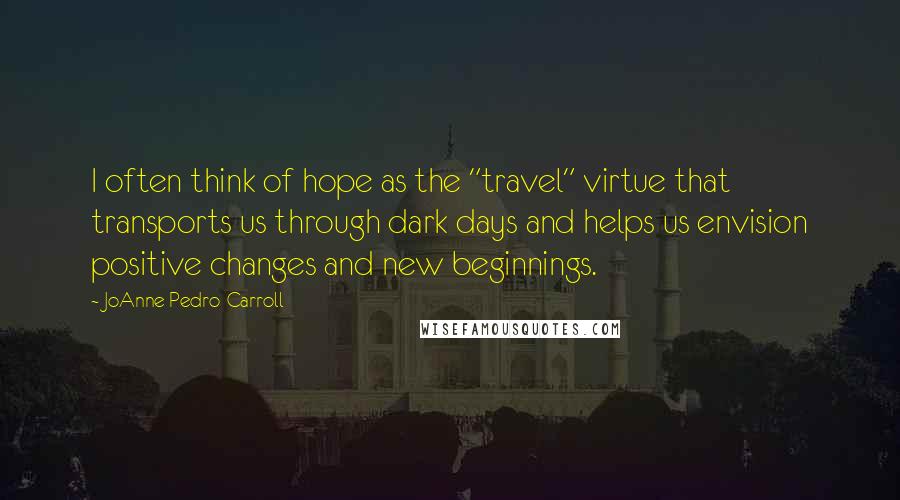 JoAnne Pedro-Carroll Quotes: I often think of hope as the "travel" virtue that transports us through dark days and helps us envision positive changes and new beginnings.