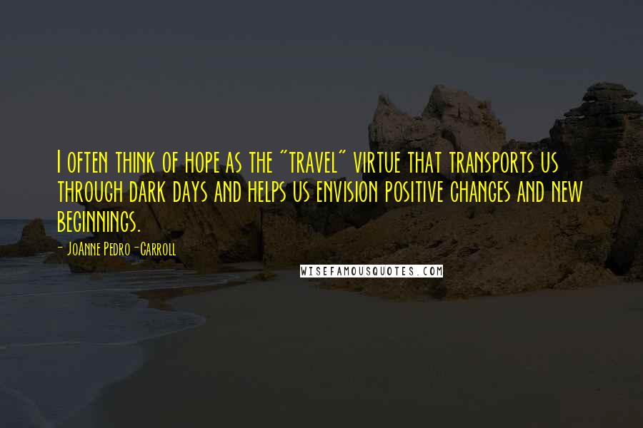 JoAnne Pedro-Carroll Quotes: I often think of hope as the "travel" virtue that transports us through dark days and helps us envision positive changes and new beginnings.