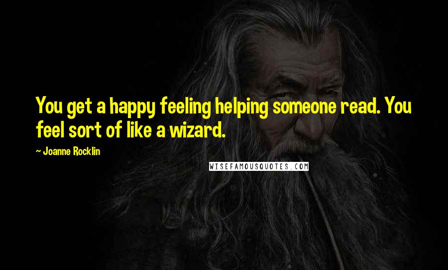 Joanne Rocklin Quotes: You get a happy feeling helping someone read. You feel sort of like a wizard.