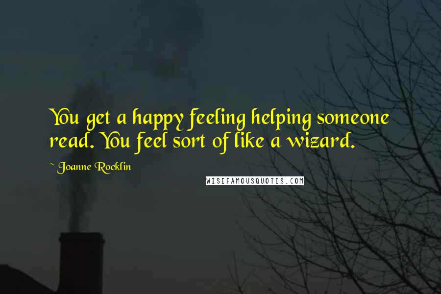 Joanne Rocklin Quotes: You get a happy feeling helping someone read. You feel sort of like a wizard.