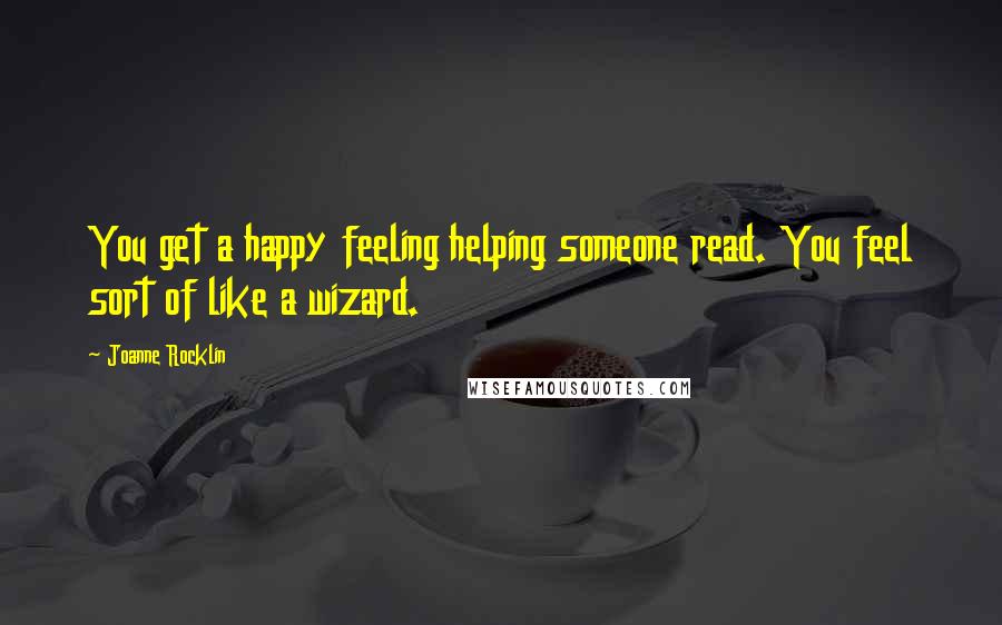 Joanne Rocklin Quotes: You get a happy feeling helping someone read. You feel sort of like a wizard.