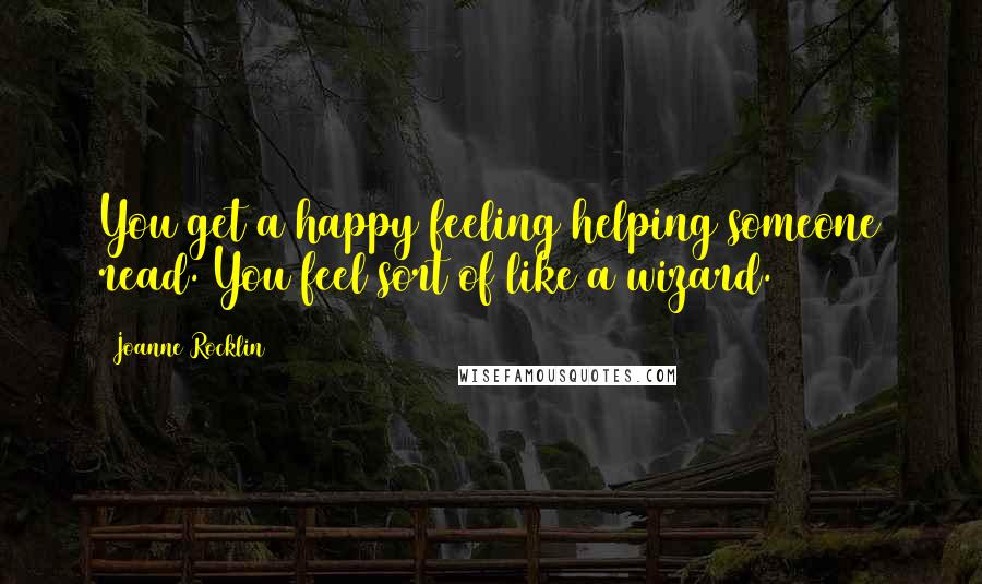 Joanne Rocklin Quotes: You get a happy feeling helping someone read. You feel sort of like a wizard.