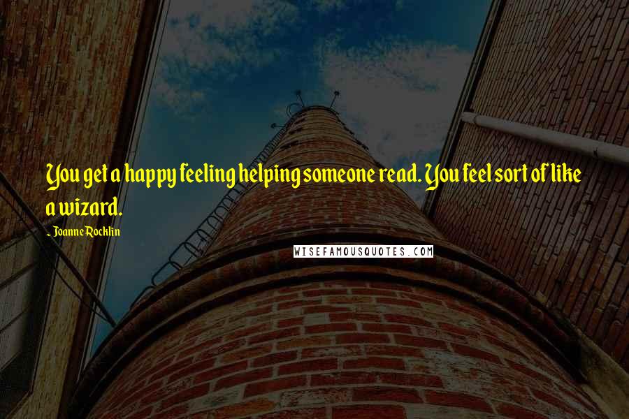 Joanne Rocklin Quotes: You get a happy feeling helping someone read. You feel sort of like a wizard.