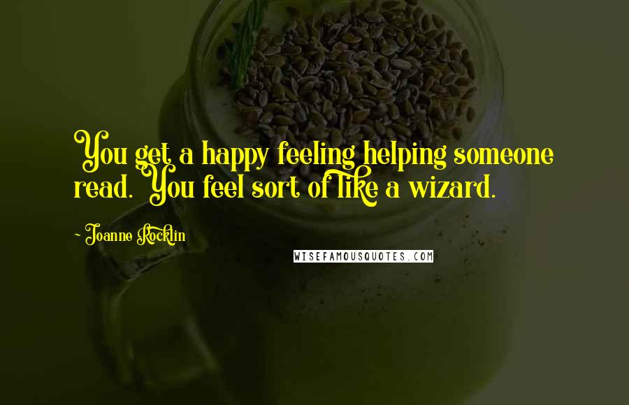 Joanne Rocklin Quotes: You get a happy feeling helping someone read. You feel sort of like a wizard.