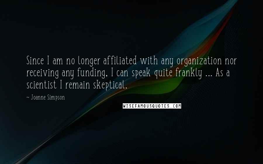 Joanne Simpson Quotes: Since I am no longer affiliated with any organization nor receiving any funding, I can speak quite frankly ... As a scientist I remain skeptical.