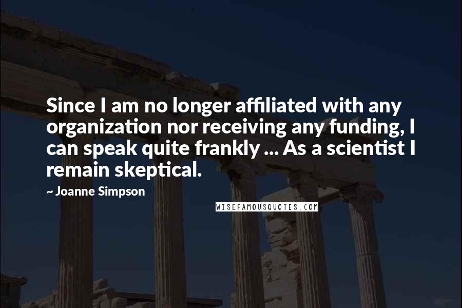 Joanne Simpson Quotes: Since I am no longer affiliated with any organization nor receiving any funding, I can speak quite frankly ... As a scientist I remain skeptical.