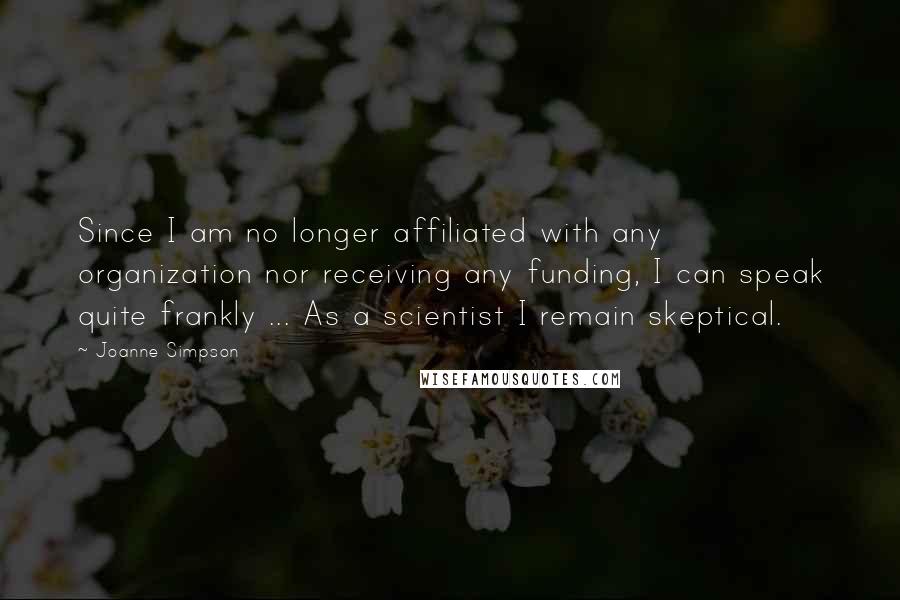 Joanne Simpson Quotes: Since I am no longer affiliated with any organization nor receiving any funding, I can speak quite frankly ... As a scientist I remain skeptical.