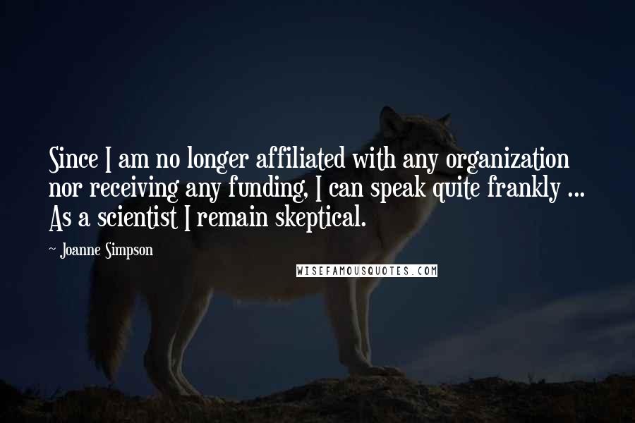 Joanne Simpson Quotes: Since I am no longer affiliated with any organization nor receiving any funding, I can speak quite frankly ... As a scientist I remain skeptical.