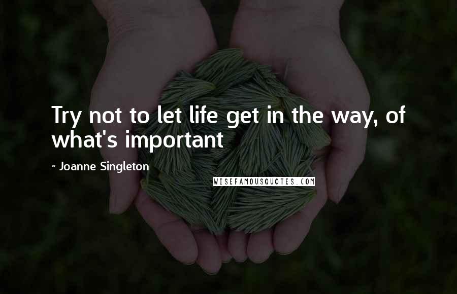 Joanne Singleton Quotes: Try not to let life get in the way, of what's important