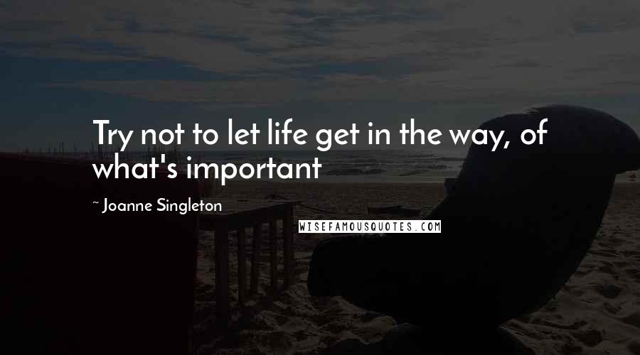 Joanne Singleton Quotes: Try not to let life get in the way, of what's important