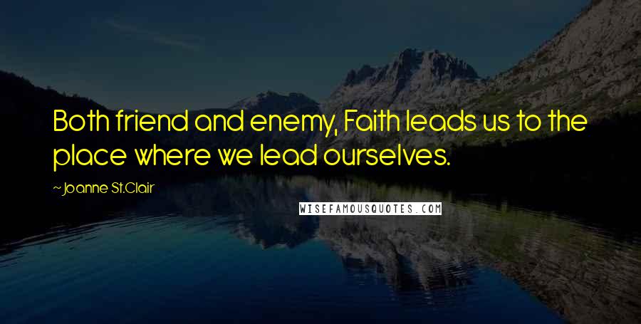 Joanne St.Clair Quotes: Both friend and enemy, Faith leads us to the place where we lead ourselves.