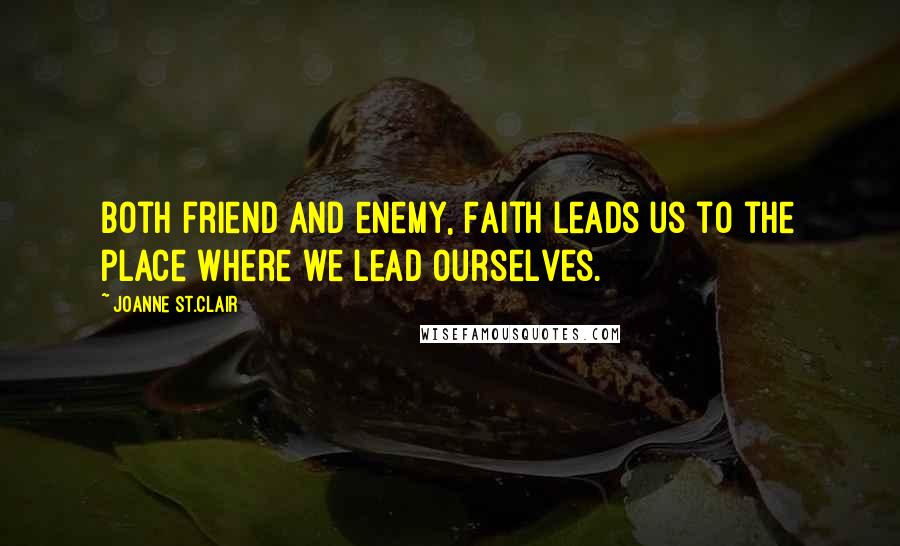 Joanne St.Clair Quotes: Both friend and enemy, Faith leads us to the place where we lead ourselves.