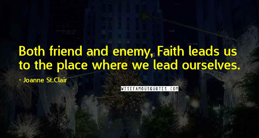 Joanne St.Clair Quotes: Both friend and enemy, Faith leads us to the place where we lead ourselves.