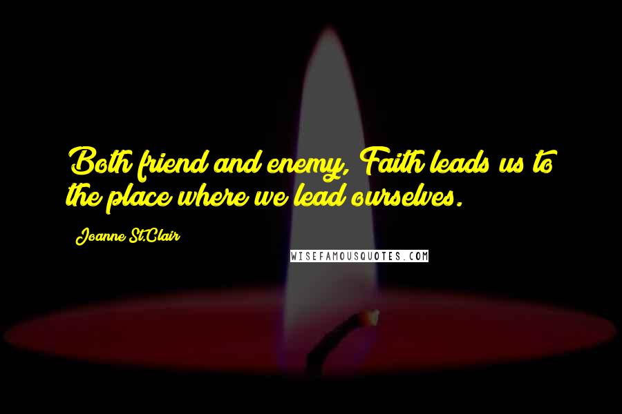 Joanne St.Clair Quotes: Both friend and enemy, Faith leads us to the place where we lead ourselves.
