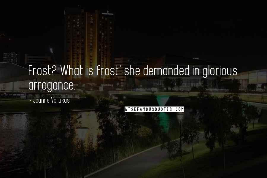 Joanne Valiukas Quotes: Frost? What is frost' she demanded in glorious arrogance.