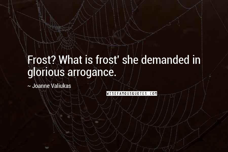 Joanne Valiukas Quotes: Frost? What is frost' she demanded in glorious arrogance.