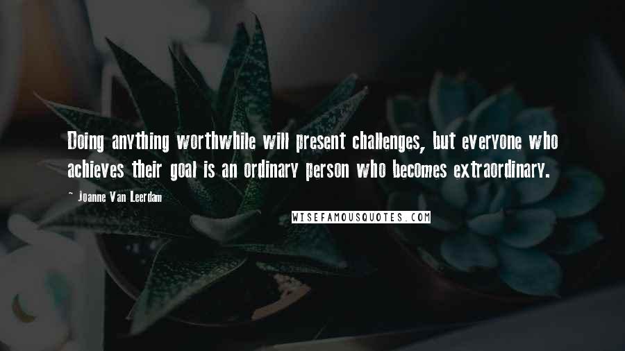 Joanne Van Leerdam Quotes: Doing anything worthwhile will present challenges, but everyone who achieves their goal is an ordinary person who becomes extraordinary.