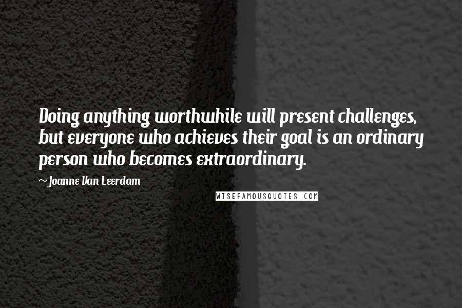 Joanne Van Leerdam Quotes: Doing anything worthwhile will present challenges, but everyone who achieves their goal is an ordinary person who becomes extraordinary.