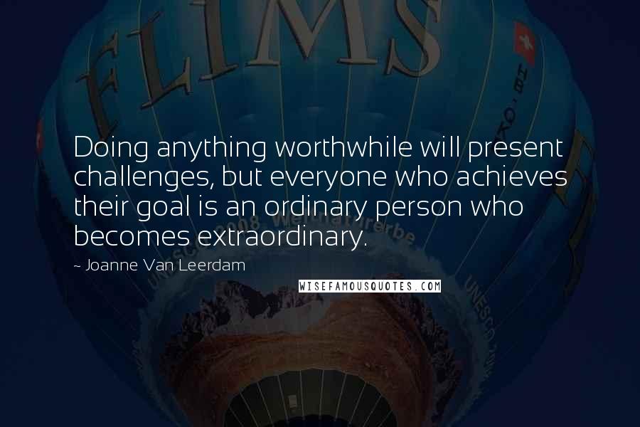 Joanne Van Leerdam Quotes: Doing anything worthwhile will present challenges, but everyone who achieves their goal is an ordinary person who becomes extraordinary.
