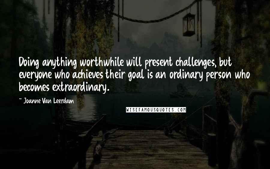 Joanne Van Leerdam Quotes: Doing anything worthwhile will present challenges, but everyone who achieves their goal is an ordinary person who becomes extraordinary.