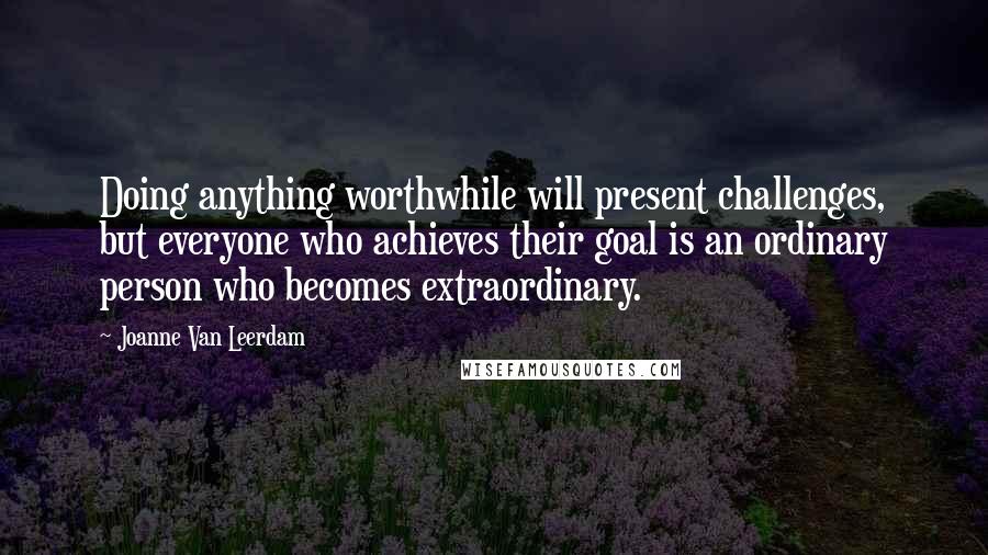 Joanne Van Leerdam Quotes: Doing anything worthwhile will present challenges, but everyone who achieves their goal is an ordinary person who becomes extraordinary.