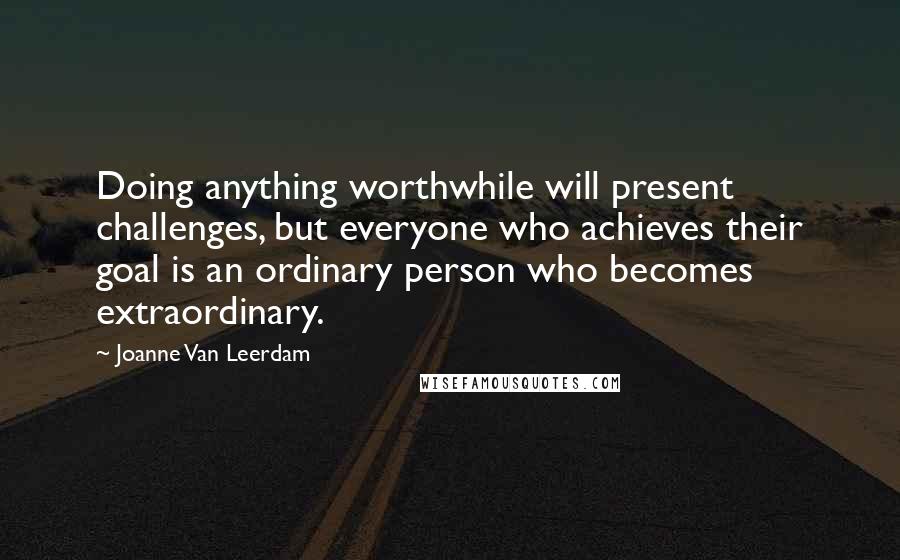 Joanne Van Leerdam Quotes: Doing anything worthwhile will present challenges, but everyone who achieves their goal is an ordinary person who becomes extraordinary.