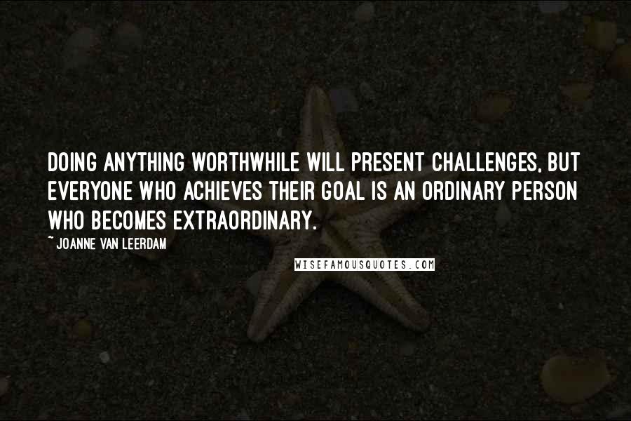 Joanne Van Leerdam Quotes: Doing anything worthwhile will present challenges, but everyone who achieves their goal is an ordinary person who becomes extraordinary.